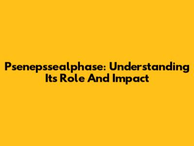 Psenepssealphase: Understanding Its Role And Impact