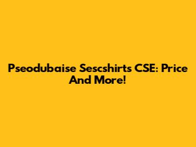 Pseodubaise Sescshirts CSE: Price And More!