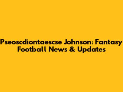 Pseoscdiontaescse Johnson: Fantasy Football News & Updates