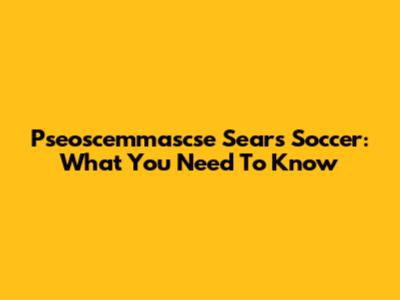 Pseoscemmascse Sears Soccer: What You Need To Know