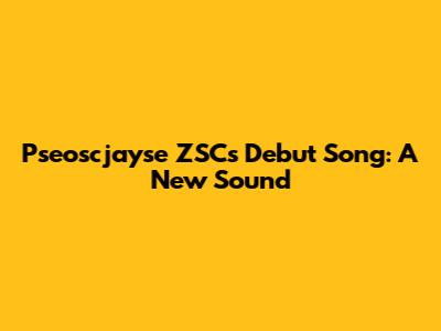 Pseoscjayse ZSC's Debut Song: A New Sound