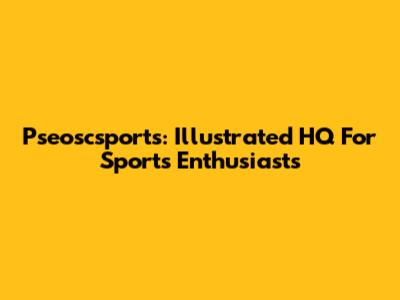 Pseoscsports: Illustrated HQ For Sports Enthusiasts
