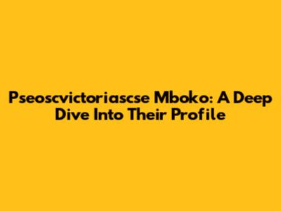 Pseoscvictoriascse Mboko: A Deep Dive Into Their Profile