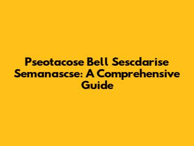 Pseotacose Bell Sescdarise Semanascse: A Comprehensive Guide