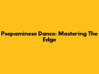Psepaminese Dance: Mastering The Edge