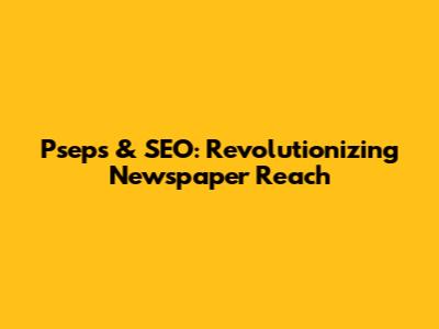 Pseps & SEO: Revolutionizing Newspaper Reach
