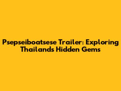 Psepseiboatsese Trailer: Exploring Thailand's Hidden Gems