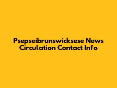 Psepseibrunswicksese News Circulation Contact Info