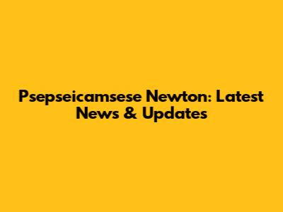 Psepseicamsese Newton: Latest News & Updates