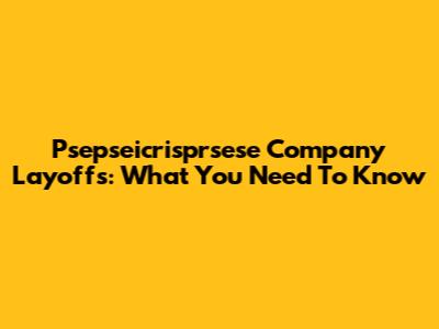 Psepseicrisprsese Company Layoffs: What You Need To Know