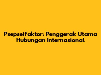 Psepseifaktor: Penggerak Utama Hubungan Internasional