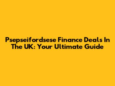 Psepseifordsese Finance Deals In The UK: Your Ultimate Guide