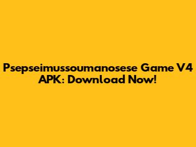 Psepseimussoumanosese Game V4 APK: Download Now!