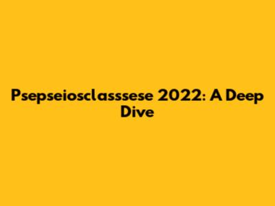 Psepseiosclasssese 2022: A Deep Dive
