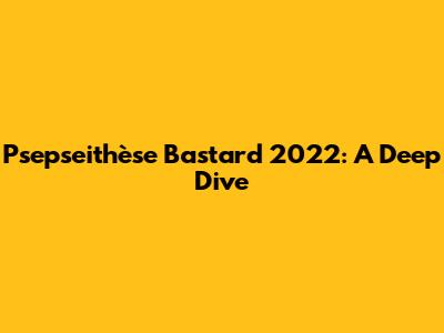 Psepseithèse Bastard 2022: A Deep Dive