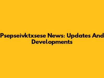 Psepseivktxsese News: Updates And Developments