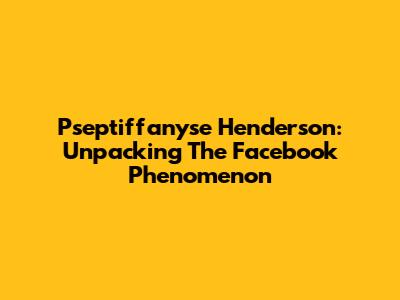 Pseptiffanyse Henderson: Unpacking The Facebook Phenomenon