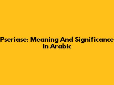 Pseriase: Meaning And Significance In Arabic