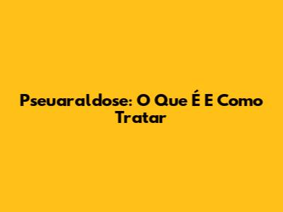 Pseuaraldose: O Que É E Como Tratar