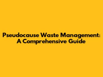 Pseudocause Waste Management: A Comprehensive Guide