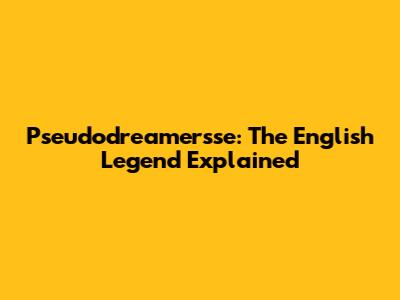 Pseudodreamersse: The English Legend Explained