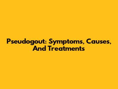 Pseudogout: Symptoms, Causes, And Treatments