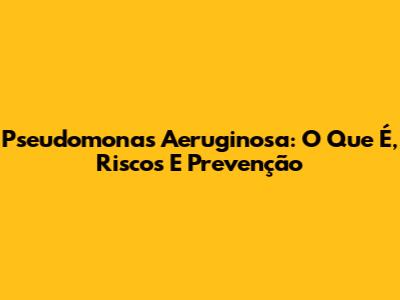 Pseudomonas Aeruginosa: O Que É, Riscos E Prevenção