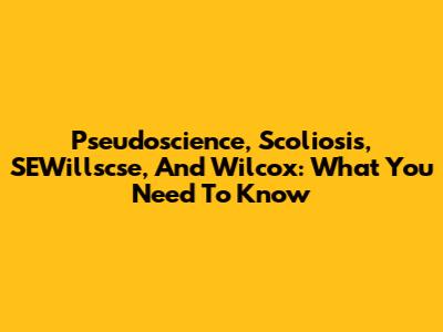 Pseudoscience, Scoliosis, SEWillscse, And Wilcox: What You Need To Know