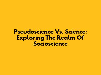 Pseudoscience Vs. Science: Exploring The Realm Of Socioscience