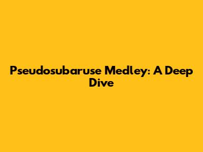 Pseudosubaruse Medley: A Deep Dive