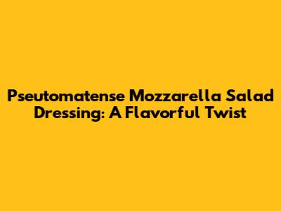 Pseutomatense Mozzarella Salad Dressing: A Flavorful Twist