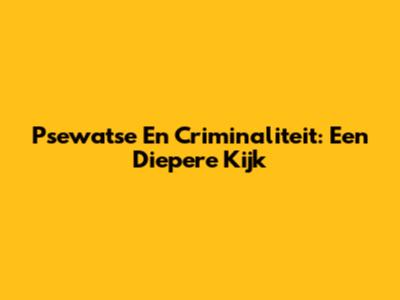 Psewatse En Criminaliteit: Een Diepere Kijk