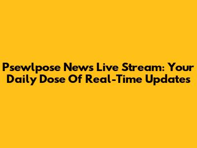 Psewlpose News Live Stream: Your Daily Dose Of Real-Time Updates
