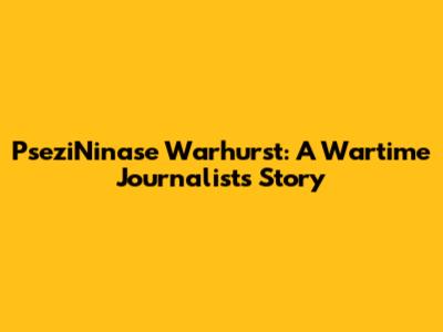 PseziNinase Warhurst: A Wartime Journalist's Story