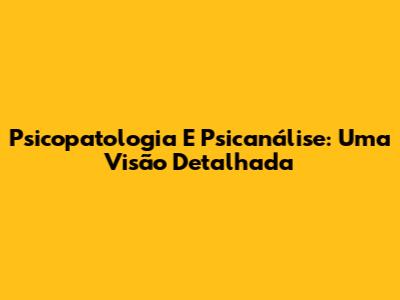 Psicopatologia E Psicanálise: Uma Visão Detalhada