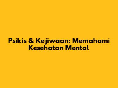 Psikis & Kejiwaan: Memahami Kesehatan Mental