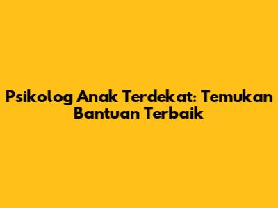 Psikolog Anak Terdekat: Temukan Bantuan Terbaik