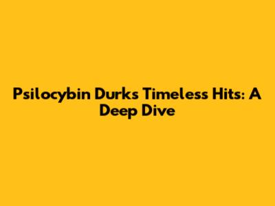Psilocybin Durk's Timeless Hits: A Deep Dive