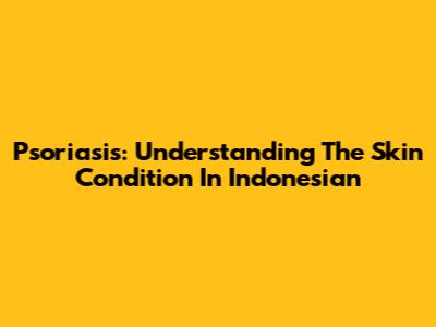 Psoriasis: Understanding The Skin Condition In Indonesian