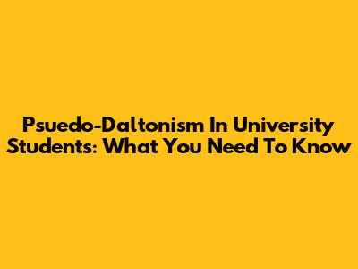 Psuedo-Daltonism In University Students: What You Need To Know