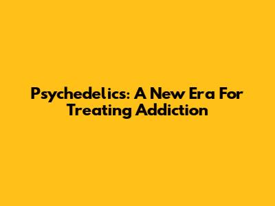 Psychedelics: A New Era For Treating Addiction