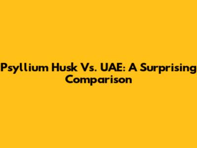 Psyllium Husk Vs. UAE: A Surprising Comparison