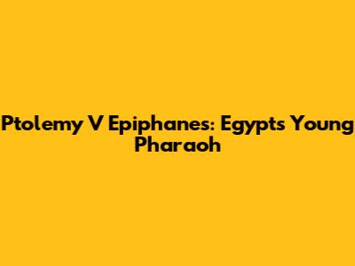 Ptolemy V Epiphanes: Egypt's Young Pharaoh