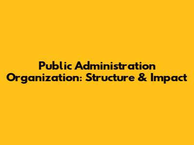 Public Administration Organization: Structure & Impact