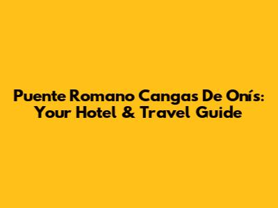 Puente Romano Cangas De Onís: Your Hotel & Travel Guide