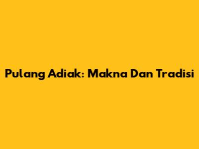 Pulang Adiak: Makna Dan Tradisi