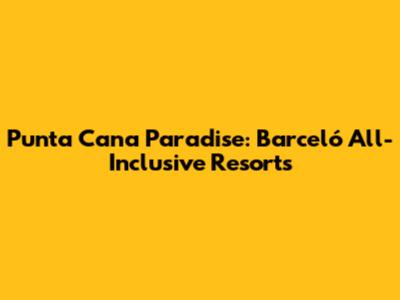 Punta Cana Paradise: Barceló All-Inclusive Resorts