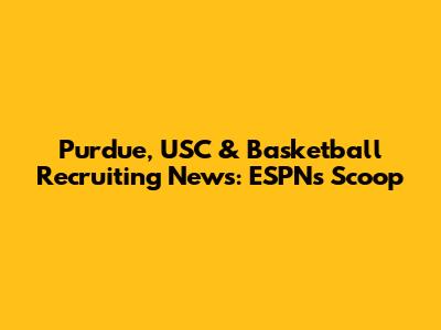 Purdue, USC & Basketball Recruiting News: ESPN's Scoop