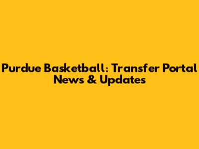 Purdue Basketball: Transfer Portal News & Updates