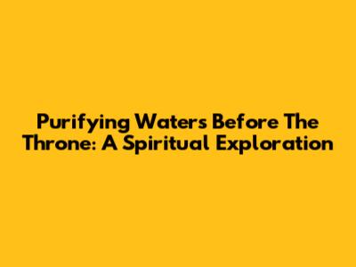 Purifying Waters Before The Throne: A Spiritual Exploration